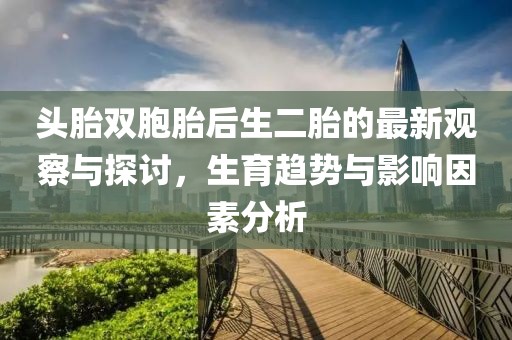 頭胎雙胞胎后生二胎的最新觀察與探討，生育趨勢(shì)與影響因素分析