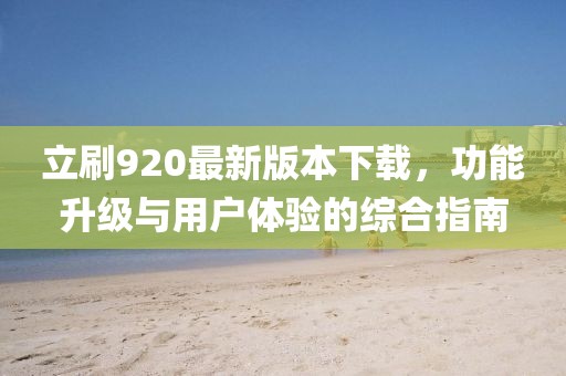 立刷920最新版本下載，功能升級(jí)與用戶體驗(yàn)的綜合指南