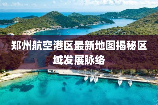 鄭州航空港區(qū)最新地圖揭秘區(qū)域發(fā)展脈絡(luò)