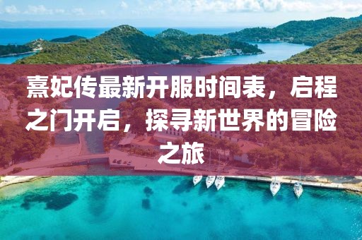 熹妃傳最新開服時間表，啟程之門開啟，探尋新世界的冒險之旅