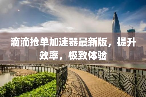 滴滴搶單加速器最新版，提升效率，極致體驗