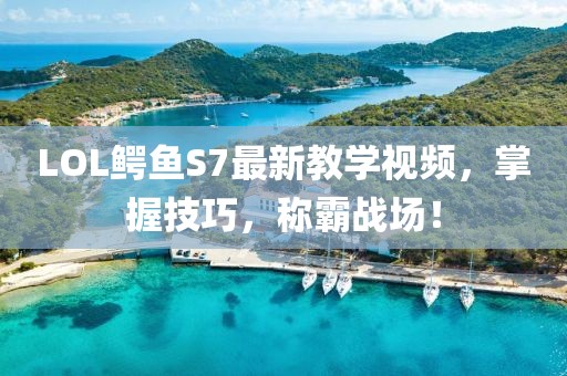 LOL鱷魚S7最新教學(xué)視頻，掌握技巧，稱霸戰(zhàn)場！