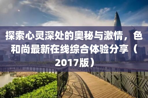 探索心靈深處的奧秘與激情，色和尚最新在線綜合體驗(yàn)分享（2017版）