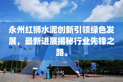 永州紅獅水泥創(chuàng)新引領(lǐng)綠色發(fā)展，最新進(jìn)展揭秘行業(yè)先鋒之路。