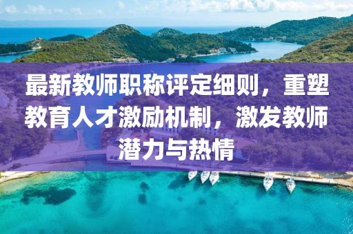 最新教師職稱評定細(xì)則，重塑教育人才激勵機制，激發(fā)教師潛力與熱情