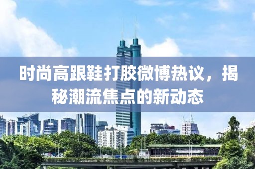 時尚高跟鞋打膠微博熱議，揭秘潮流焦點(diǎn)的新動態(tài)