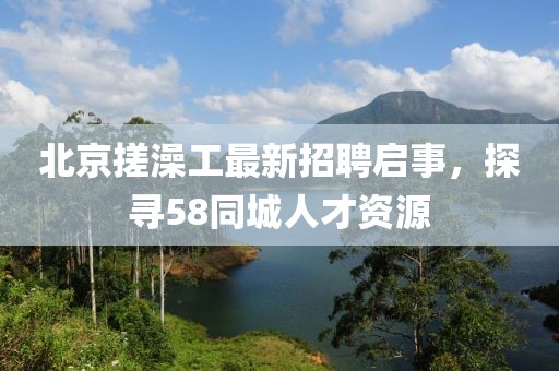 北京搓澡工最新招聘啟事，探尋58同城人才資源