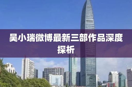 吳小瑞微博最新三部作品深度探析