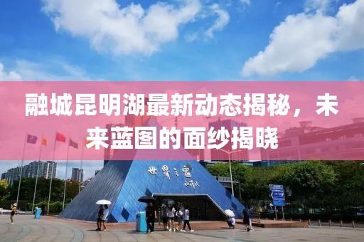 融城昆明湖最新動(dòng)態(tài)揭秘，未來藍(lán)圖的面紗揭曉