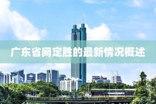 廣東省闕定勝的最新情況概述