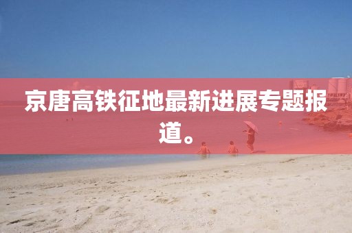 京唐高鐵征地最新進展專題報道。