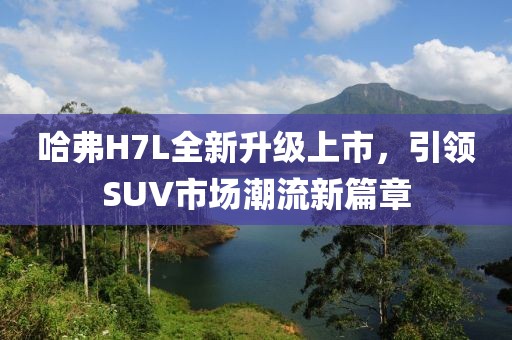 哈弗H7L全新升級上市，引領(lǐng)SUV市場潮流新篇章