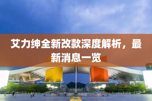 艾力紳全新改款深度解析，最新消息一覽