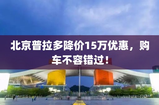 北京普拉多降價(jià)15萬(wàn)優(yōu)惠，購(gòu)車(chē)不容錯(cuò)過(guò)！