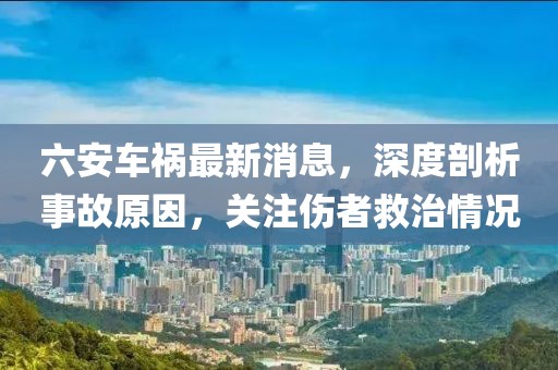 六安車禍最新消息，深度剖析事故原因，關(guān)注傷者救治情況