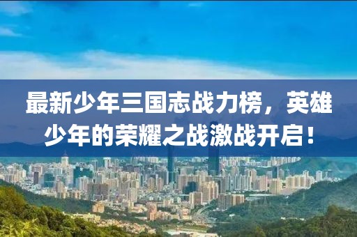 最新少年三國志戰(zhàn)力榜，英雄少年的榮耀之戰(zhàn)激戰(zhàn)開啟！