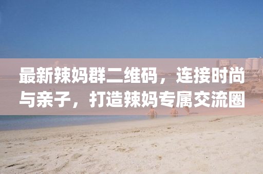 最新辣媽群二維碼，連接時尚與親子，打造辣媽專屬交流圈