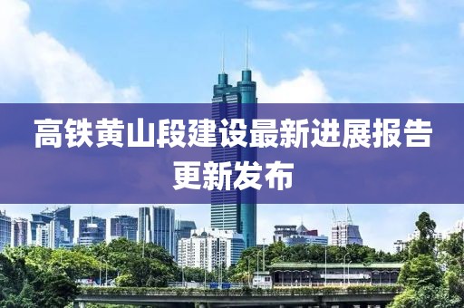 高鐵黃山段建設最新進展報告更新發(fā)布