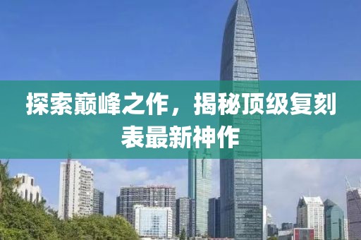 探索巔峰之作，揭秘頂級(jí)復(fù)刻表最新神作