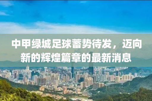 中甲綠城足球蓄勢(shì)待發(fā)，邁向新的輝煌篇章的最新消息