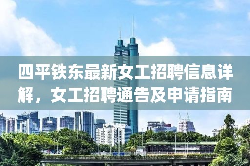 四平鐵東最新女工招聘信息詳解，女工招聘通告及申請指南