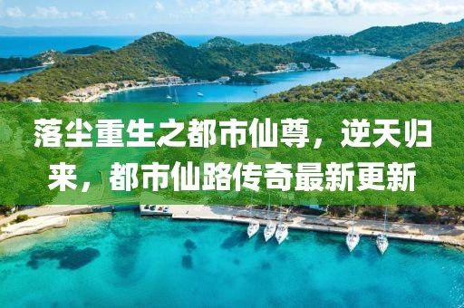 落塵重生之都市仙尊，逆天歸來(lái)，都市仙路傳奇最新更新