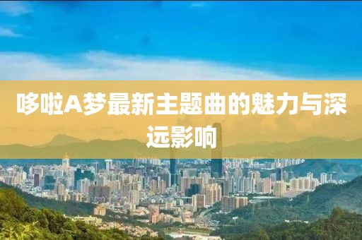 哆啦A夢最新主題曲的魅力與深遠影響