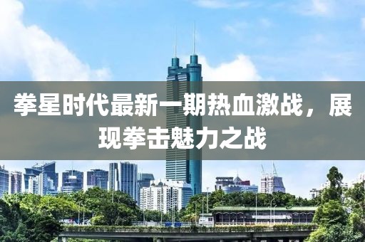 拳星時(shí)代最新一期熱血激戰(zhàn)，展現(xiàn)拳擊魅力之戰(zhàn)