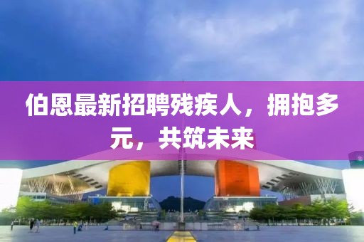 伯恩最新招聘殘疾人，擁抱多元，共筑未來