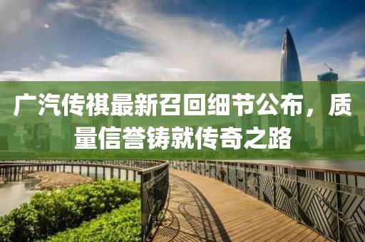 廣汽傳祺最新召回細(xì)節(jié)公布，質(zhì)量信譽(yù)鑄就傳奇之路