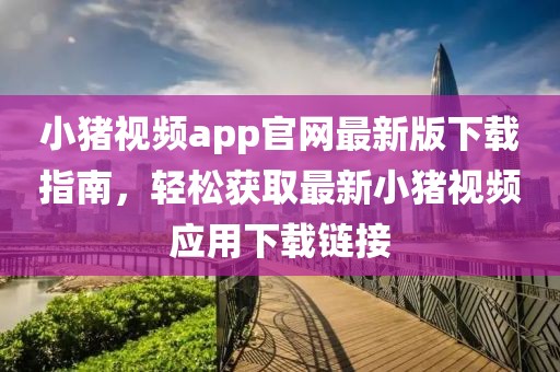 小豬視頻app官網(wǎng)最新版下載指南，輕松獲取最新小豬視頻應(yīng)用下載鏈接