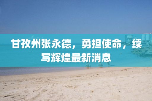 甘孜州張永德，勇?lián)姑m(xù)寫輝煌最新消息