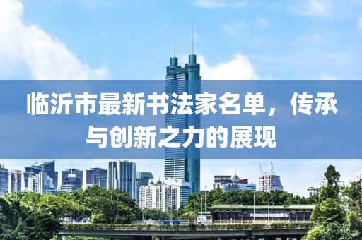 臨沂市最新書法家名單，傳承與創(chuàng)新之力的展現(xiàn)