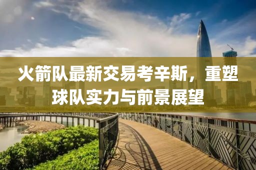 火箭隊(duì)最新交易考辛斯，重塑球隊(duì)實(shí)力與前景展望