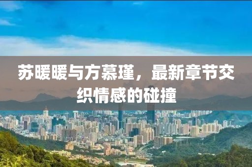 蘇暖暖與方慕瑾，最新章節(jié)交織情感的碰撞