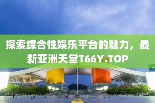 探索綜合性?shī)蕵菲脚_(tái)的魅力，最新亞洲天堂T66Y.TOP