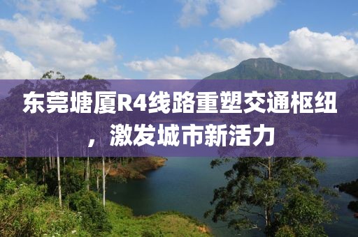 東莞塘廈R4線路重塑交通樞紐，激發(fā)城市新活力