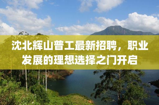 沈北輝山普工最新招聘，職業(yè)發(fā)展的理想選擇之門(mén)開(kāi)啟