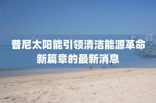 普尼太陽能引領(lǐng)清潔能源革命新篇章的最新消息