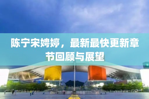 陳寧宋娉婷，最新最快更新章節(jié)回顧與展望