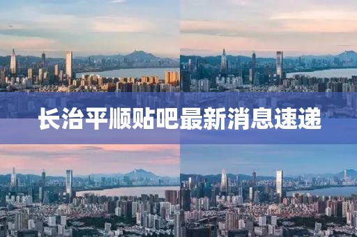 長(zhǎng)治平順貼吧最新消息速遞
