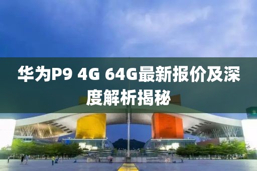 華為P9 4G 64G最新報(bào)價(jià)及深度解析揭秘