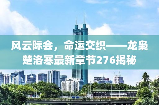 風(fēng)云際會，命運交織——龍梟楚洛寒最新章節(jié)276揭秘