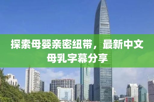 探索母嬰親密紐帶，最新中文母乳字幕分享