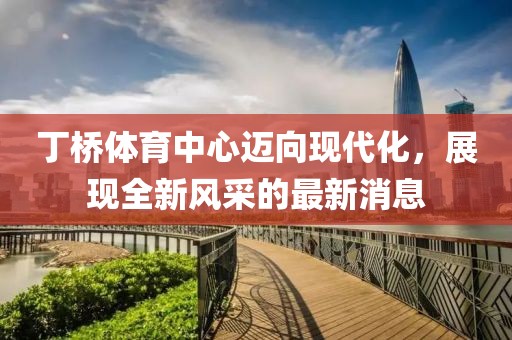 丁橋體育中心邁向現(xiàn)代化，展現(xiàn)全新風(fēng)采的最新消息