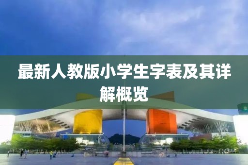 最新人教版小學(xué)生字表及其詳解概覽