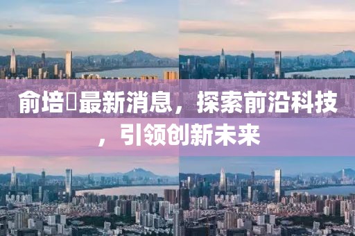 俞培俤最新消息，探索前沿科技，引領(lǐng)創(chuàng)新未來