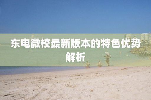 東電微校最新版本的特色優(yōu)勢(shì)解析