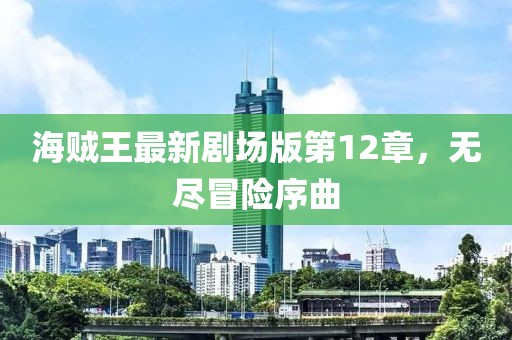 海賊王最新劇場(chǎng)版第12章，無(wú)盡冒險(xiǎn)序曲