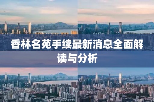 香林名苑手續(xù)最新消息全面解讀與分析